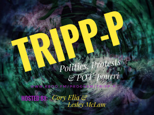 TRIPP-P is a web-only podcast. A dark, multicolored background with shadowy shapes and bright yellow, white, or purple,text stating the program and host name: TRIPP-P: Politics, Protests and POT-pourri, hosted by Cory Elia and Lesley McLam.