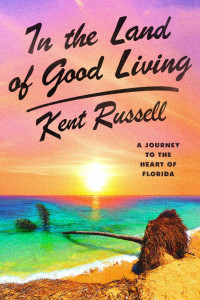 In the Land of Good Living: A Journey to the Heart of Florida by Kent Russell