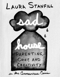 Sad House: Parenting, Grief, and Creativity in the Coronavirus Crisis Sad House: Parenting, Grief, and Creativity in the Coronavirus Crisis